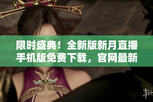 限時盛典！全新版新月直播手機版免費下載，官網(wǎng)最新版發(fā)布，全網(wǎng)獨家優(yōu)惠！