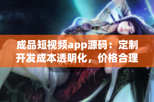 成品短視頻app源碼：定制開(kāi)發(fā)成本透明化，價(jià)格合理，質(zhì)量保障