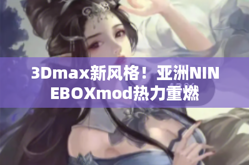 3Dmax新風(fēng)格！亞洲NINEBOXmod熱力重燃