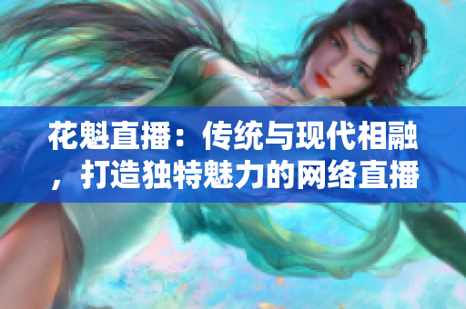 花魁直播：傳統(tǒng)與現(xiàn)代相融，打造獨(dú)特魅力的網(wǎng)絡(luò)直播平臺(tái)