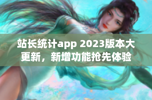 站長(zhǎng)統(tǒng)計(jì)app 2023版本大更新，新增功能搶先體驗(yàn)