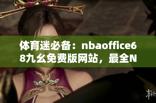 體育迷必備：nbaoffice68九幺免費(fèi)版網(wǎng)站，最全NBA賽事一網(wǎng)打盡