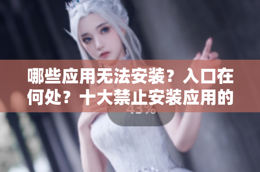 哪些應(yīng)用無(wú)法安裝？入口在何處？十大禁止安裝應(yīng)用的詳細(xì)指南