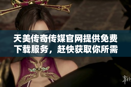 天美傳奇?zhèn)髅焦倬W提供免費下載服務，趕快獲取你所需的資源!
