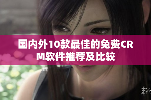 國(guó)內(nèi)外10款最佳的免費(fèi)CRM軟件推薦及比較