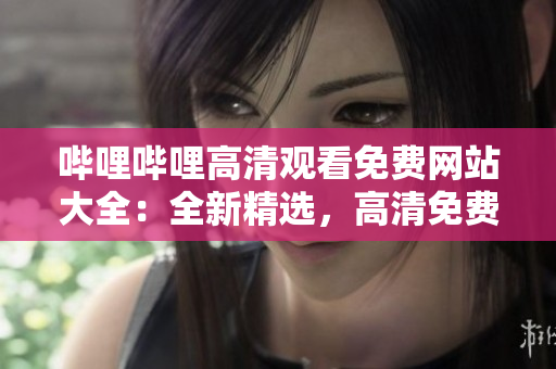 嗶哩嗶哩高清觀看免費網站大全：全新精選，高清免費觀看體驗一網打盡
