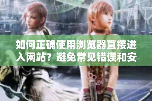 如何正確使用瀏覽器直接進(jìn)入網(wǎng)站？避免常見錯(cuò)誤和安全隱患