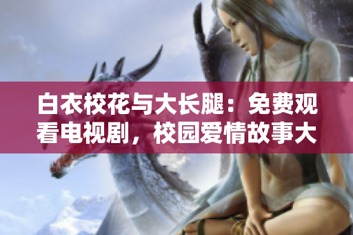白衣?；ㄅc大長(zhǎng)腿：免費(fèi)觀看電視劇，校園愛(ài)情故事大揭秘