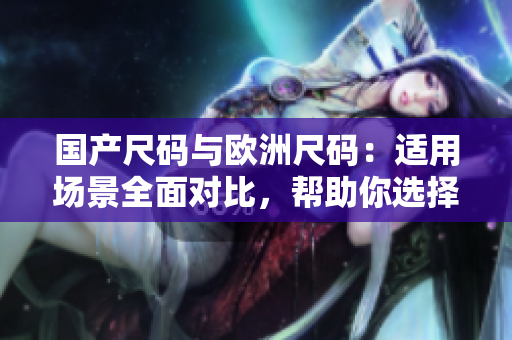 國(guó)產(chǎn)尺碼與歐洲尺碼：適用場(chǎng)景全面對(duì)比，幫助你選擇合適尺碼
