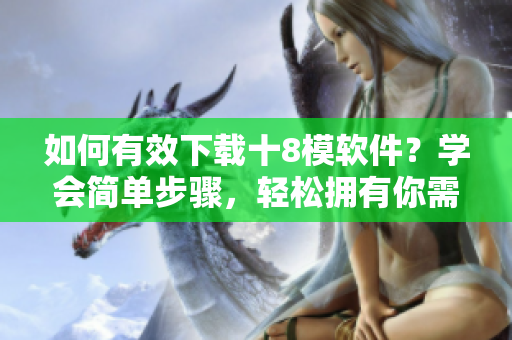 如何有效下載十8模軟件？學(xué)會簡單步驟，輕松擁有你需要的軟件