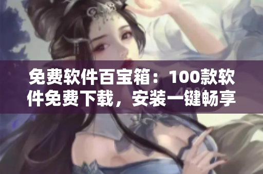 免費(fèi)軟件百寶箱：100款軟件免費(fèi)下載，安裝一鍵暢享
