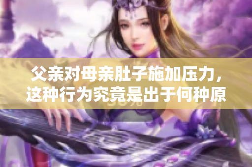 父親對(duì)母親肚子施加壓力，這種行為究竟是出于何種原因？