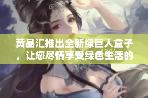 黃品匯推出全新綠巨人盒子，讓您盡情享受綠色生活的樂趣