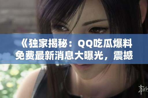 《獨(dú)家揭秘：QQ吃瓜爆料免費(fèi)最新消息大曝光，震撼全網(wǎng)！》