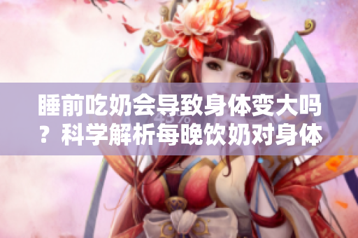 睡前吃奶會(huì)導(dǎo)致身體變大嗎？科學(xué)解析每晚飲奶對(duì)身體的影響