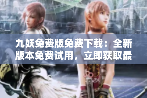 九妖免費(fèi)版免費(fèi)下載：全新版本免費(fèi)試用，立即獲取最新版免費(fèi)下載鏈接，體驗(yàn)更多功能！