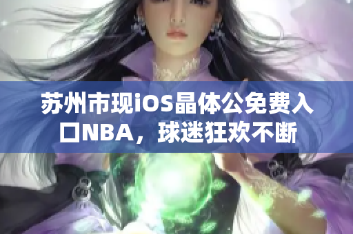 蘇州市現(xiàn)iOS晶體公免費(fèi)入口NBA，球迷狂歡不斷