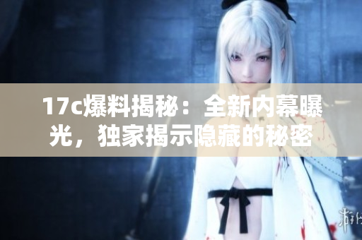 17c爆料揭秘：全新內(nèi)幕曝光，獨(dú)家揭示隱藏的秘密