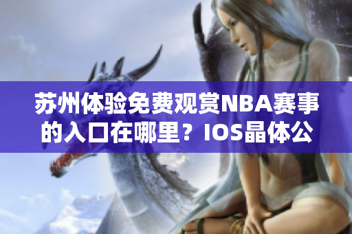 蘇州體驗(yàn)免費(fèi)觀賞NBA賽事的入口在哪里？IOS晶體公開免費(fèi)入場詳情揭秘