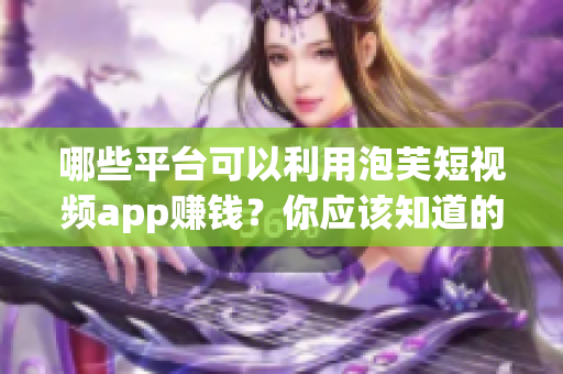 哪些平臺可以利用泡芙短視頻app賺錢？你應該知道的賺錢信息