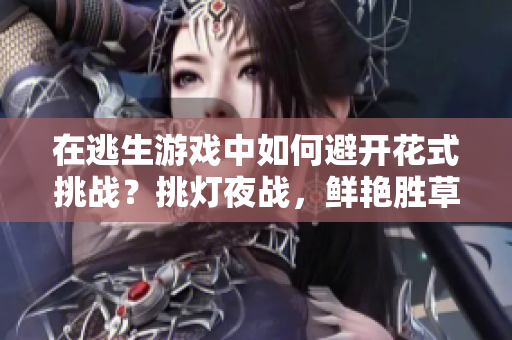 在逃生游戲中如何避開花式挑戰(zhàn)？挑燈夜戰(zhàn)，鮮艷勝草桃。