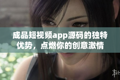 成品短視頻app源碼的獨(dú)特優(yōu)勢，點(diǎn)燃你的創(chuàng)意激情