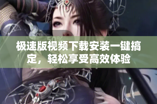 極速版視頻下載安裝一鍵搞定，輕松享受高效體驗(yàn)