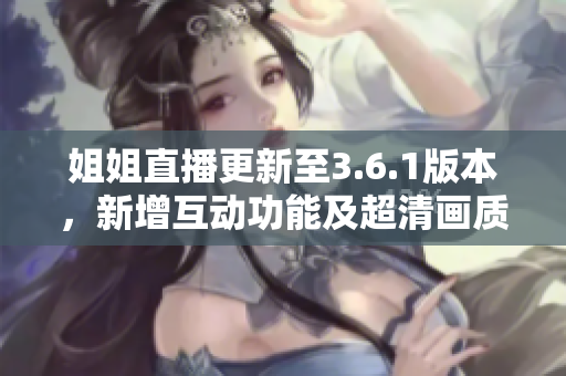姐姐直播更新至3.6.1版本，新增互動功能及超清畫質(zhì)優(yōu)化