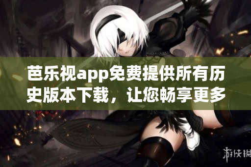芭樂視app免費提供所有歷史版本下載，讓您暢享更多精彩內(nèi)容