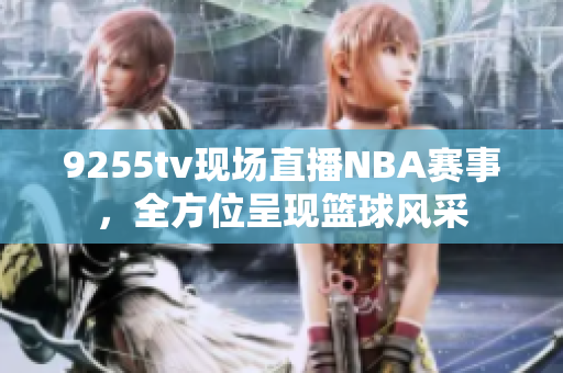9255tv現(xiàn)場直播NBA賽事，全方位呈現(xiàn)籃球風(fēng)采