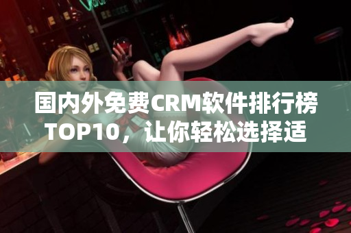 國內(nèi)外免費(fèi)CRM軟件排行榜TOP10，讓你輕松選擇適合自己的管理工具
