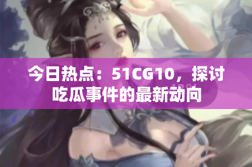 今日熱點(diǎn)：51CG10，探討吃瓜事件的最新動向