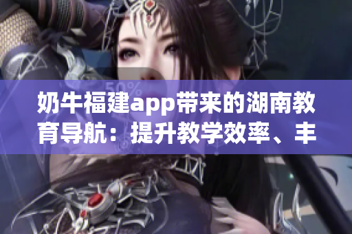奶牛福建app帶來的湖南教育導(dǎo)航：提升教學(xué)效率、豐富師生資源、促進(jìn)學(xué)術(shù)交流