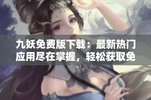 九妖免費(fèi)版下載：最新熱門應(yīng)用盡在掌握，輕松獲取免費(fèi)資源，盡享高品質(zhì)應(yīng)用！