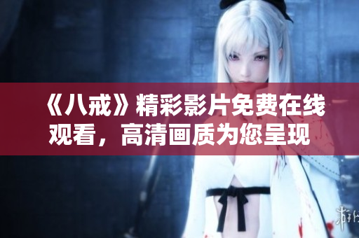 《八戒》精彩影片免費在線觀看，高清畫質(zhì)為您呈現(xiàn)