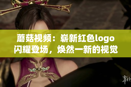 蘑菇視頻：嶄新紅色logo閃耀登場，煥然一新的視覺盛宴！