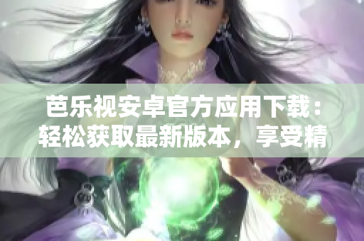 芭樂(lè)視安卓官方應(yīng)用下載：輕松獲取最新版本，享受精彩影視娛樂(lè)共享