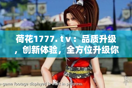 荷花1777. tⅴ：品質(zhì)升級，創(chuàng)新體驗，全方位升級你的視聽享受