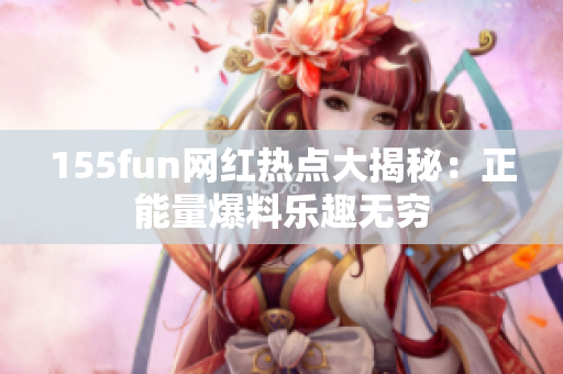 155fun網(wǎng)紅熱點大揭秘：正能量爆料樂趣無窮