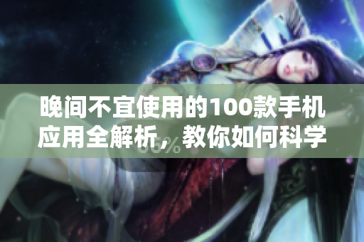 晚間不宜使用的100款手機(jī)應(yīng)用全解析，教你如何科學(xué)管理手機(jī)使用時(shí)間