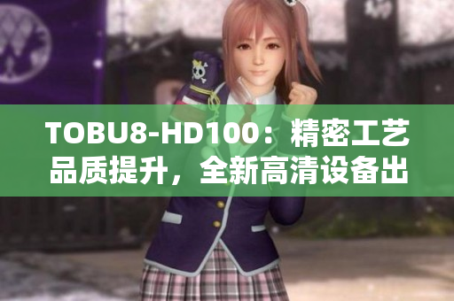 TOBU8-HD100：精密工藝品質(zhì)提升，全新高清設(shè)備出現(xiàn)