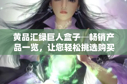 黃品匯綠巨人盒子─暢銷產(chǎn)品一覽，讓您輕松挑選購買