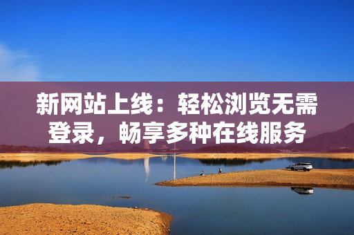 新網(wǎng)站上線：輕松瀏覽無需登錄，暢享多種在線服務