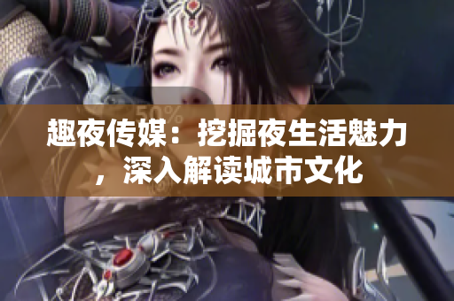 趣夜傳媒：挖掘夜生活魅力，深入解讀城市文化