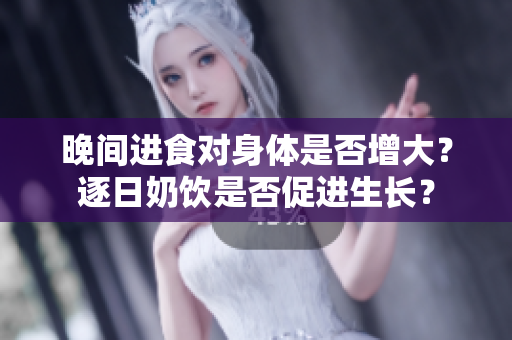 晚間進(jìn)食對身體是否增大？逐日奶飲是否促進(jìn)生長？