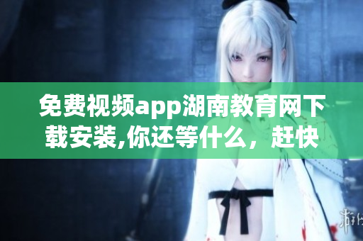 免費(fèi)視頻app湖南教育網(wǎng)下載安裝,你還等什么，趕快來(lái)體驗(yàn)吧!