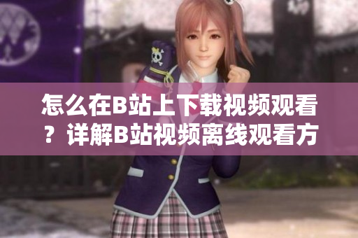 怎么在B站上下載視頻觀看？詳解B站視頻離線觀看方法 
