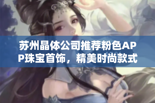 蘇州晶體公司推薦粉色APP珠寶首飾，精美時尚款式盡顯魅力