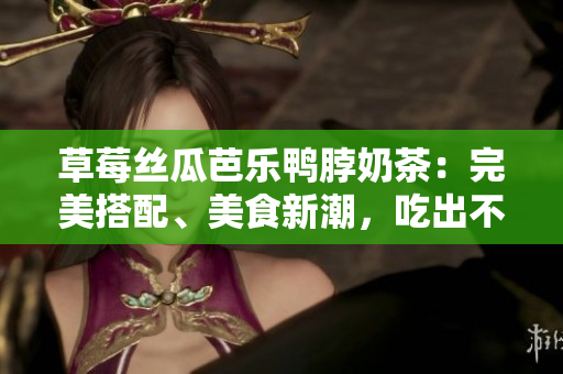 草莓絲瓜芭樂(lè)鴨脖奶茶：完美搭配、美食新潮，吃出不一樣的美味體驗(yàn)