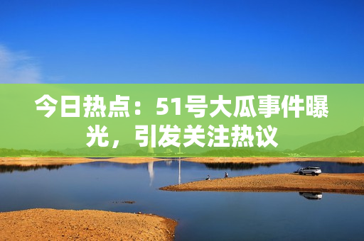 今日熱點(diǎn)：51號(hào)大瓜事件曝光，引發(fā)關(guān)注熱議